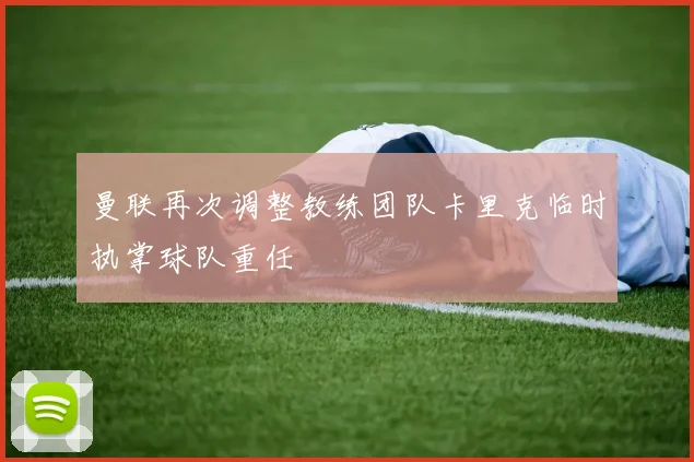 曼联再次调整教练团队卡里克临时执掌球队重任