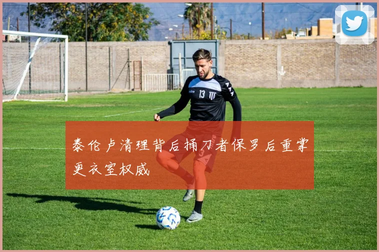 泰伦卢清理背后捅刀者保罗后重掌更衣室权威